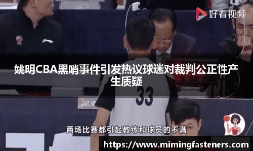 姚明CBA黑哨事件引发热议球迷对裁判公正性产生质疑