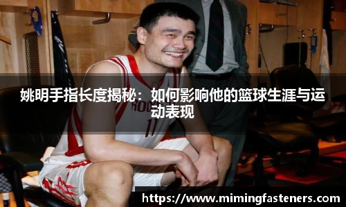 姚明手指长度揭秘：如何影响他的篮球生涯与运动表现
