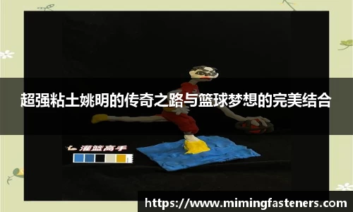 超强粘土姚明的传奇之路与篮球梦想的完美结合