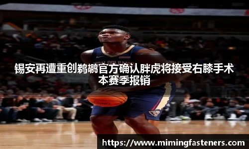 锡安再遭重创鹈鹕官方确认胖虎将接受右膝手术本赛季报销