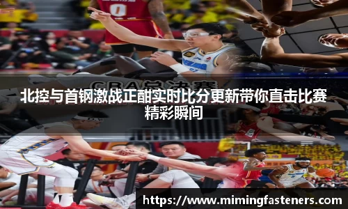 北控与首钢激战正酣实时比分更新带你直击比赛精彩瞬间